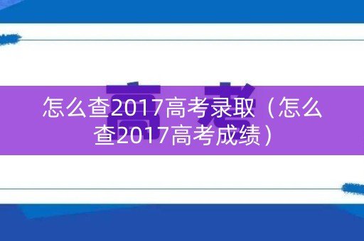 怎么查2017高考录取（怎么查2017高考成绩）