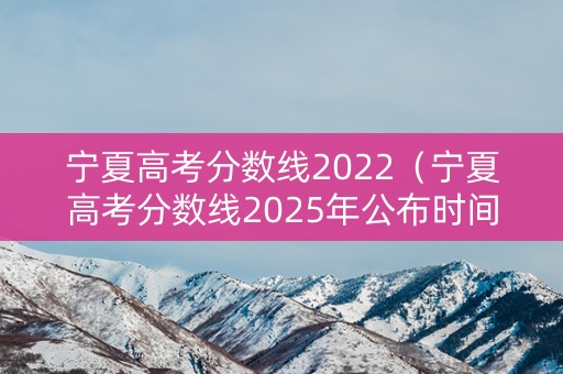 宁夏高考分数线2022（宁夏高考分数线2025年公布时间表）