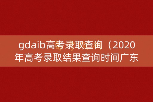 gdaib高考录取查询（2020年高考录取结果查询时间广东）