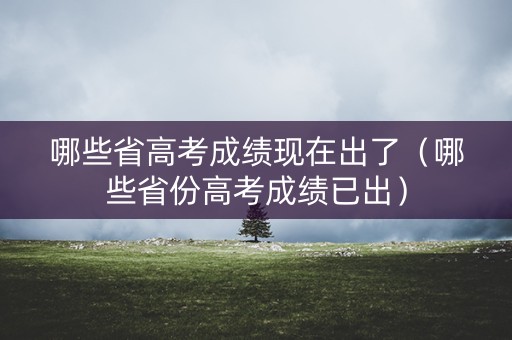 哪些省高考成绩现在出了（哪些省份高考成绩已出）