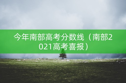 今年南部高考分数线（南部2021高考喜报）