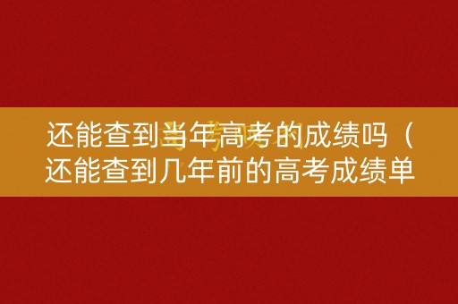 还能查到当年高考的成绩吗（还能查到几年前的高考成绩单吗）