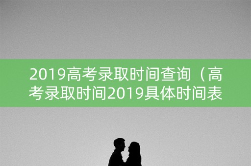 2019高考录取时间查询（高考录取时间2019具体时间表）