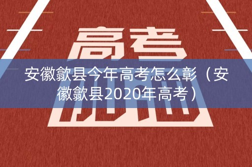 安徽歙县今年高考怎么彰（安徽歙县2020年高考）