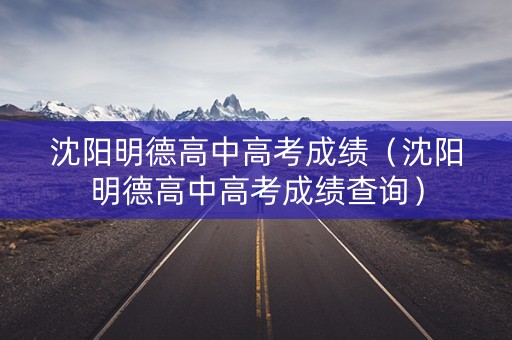 沈阳明德高中高考成绩（沈阳明德高中高考成绩查询）