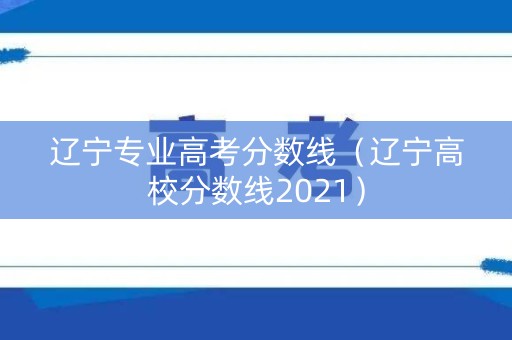 辽宁专业高考分数线（辽宁高校分数线2021）