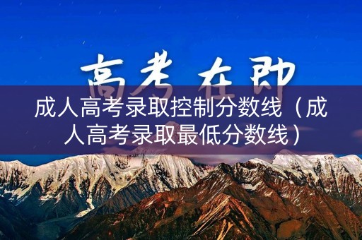成人高考录取控制分数线（成人高考录取最低分数线）