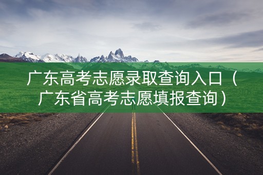 广东高考志愿录取查询入口（广东省高考志愿填报查询）