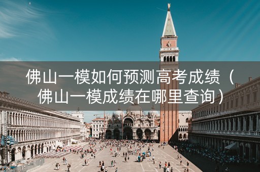 佛山一模如何预测高考成绩（佛山一模成绩在哪里查询）