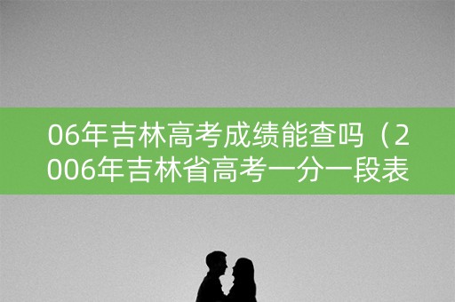 06年吉林高考成绩能查吗（2006年吉林省高考一分一段表）