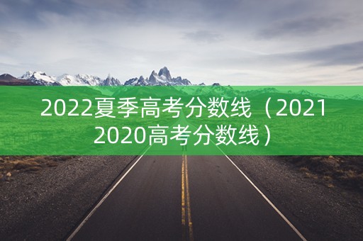 2022夏季高考分数线（20212020高考分数线）