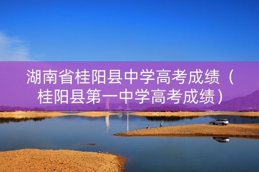 湖南省桂阳县中学高考成绩（桂阳县第一中学高考成绩）