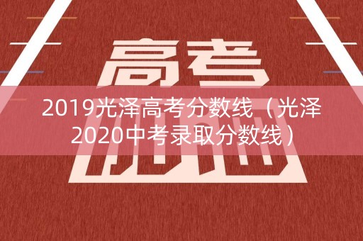 2019光泽高考分数线（光泽2020中考录取分数线）