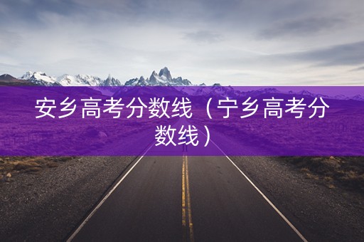 安乡高考分数线（宁乡高考分数线）