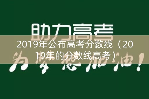 2019年公布高考分数线（2019年的分数线高考）
