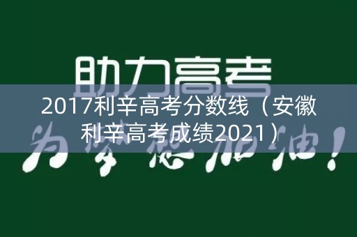 2017利辛高考分数线（安徽利辛高考成绩2021）
