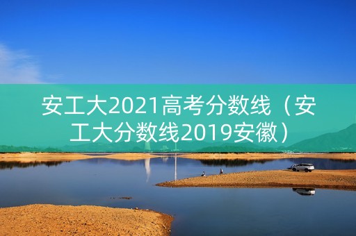 安工大2021高考分数线（安工大分数线2019安徽）