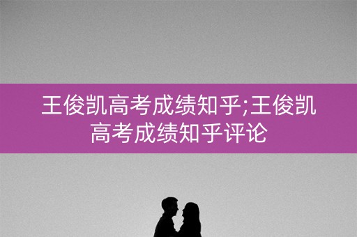王俊凯高考成绩知乎;王俊凯高考成绩知乎评论