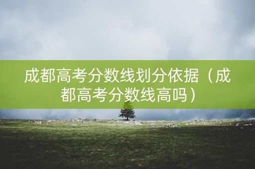 成都高考分数线划分依据（成都高考分数线高吗）