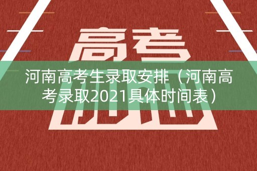 河南高考生录取安排（河南高考录取2021具体时间表）