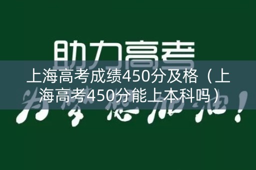 上海高考成绩450分及格（上海高考450分能上本科吗）