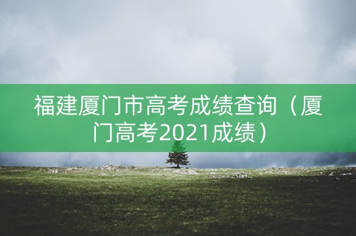 福建厦门市高考成绩查询（厦门高考2021成绩）