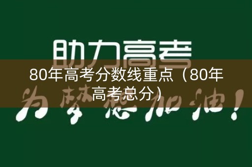 80年高考分数线重点（80年高考总分）