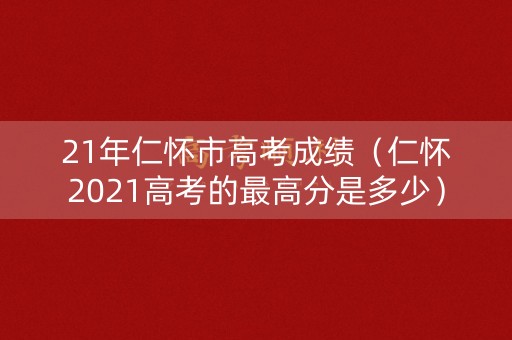21年仁怀市高考成绩（仁怀2021高考的最高分是多少）