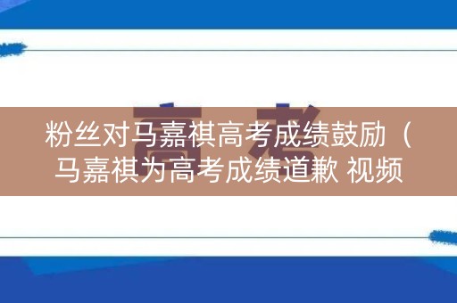 粉丝对马嘉祺高考成绩鼓励（马嘉祺为高考成绩道歉 视频）