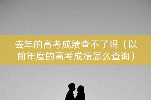 去年的高考成绩查不了吗（以前年度的高考成绩怎么查询）