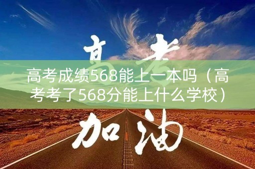 高考成绩568能上一本吗（高考考了568分能上什么学校）