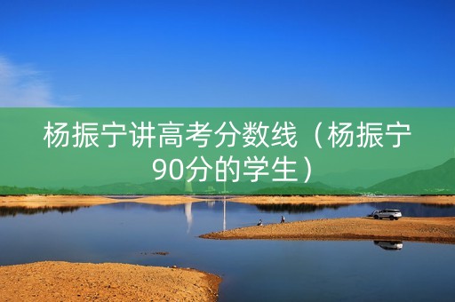 杨振宁讲高考分数线（杨振宁 90分的学生）
