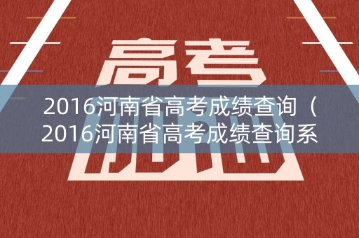 2016河南省高考成绩查询（2016河南省高考成绩查询系统入口）