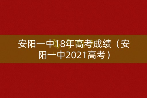 安阳一中18年高考成绩（安阳一中2021高考）