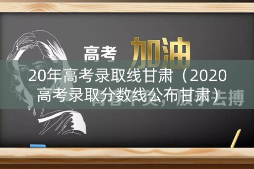 20年高考录取线甘肃（2020高考录取分数线公布甘肃）