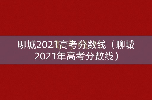 聊城2021高考分数线（聊城2021年高考分数线）