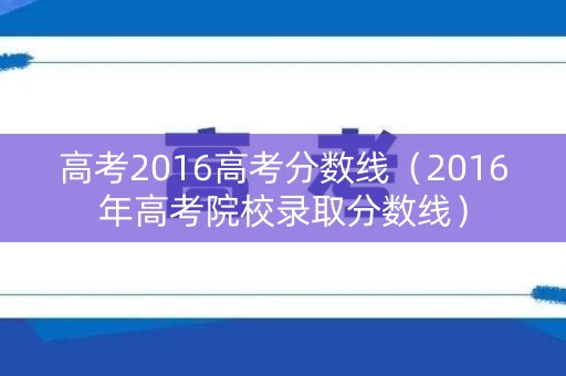 高考2016高考分数线（2016年高考院校录取分数线）