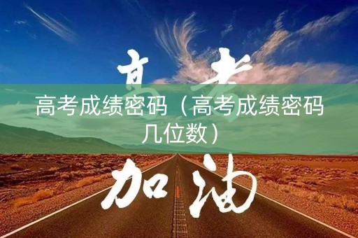 高考成绩密码（高考成绩密码几位数）