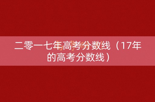 二零一七年高考分数线（17年的高考分数线）