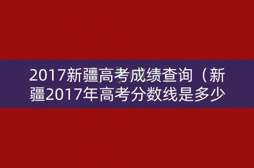 2017新疆高考成绩查询（新疆2017年高考分数线是多少）