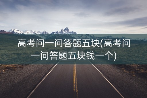 高考问一问答题五块(高考问一问答题五块钱一个) 高考问一问答题五块(高考问一问答题五块钱一个)