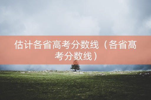 估计各省高考分数线（各省髙考分数线）