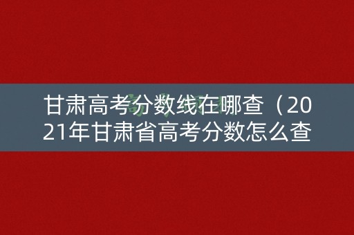 甘肃高考分数线在哪查（2021年甘肃省高考分数怎么查）