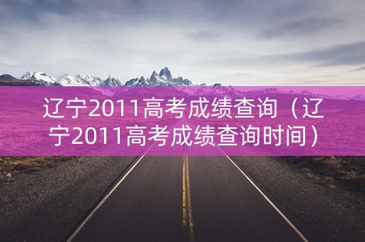 辽宁2011高考成绩查询（辽宁2011高考成绩查询时间）