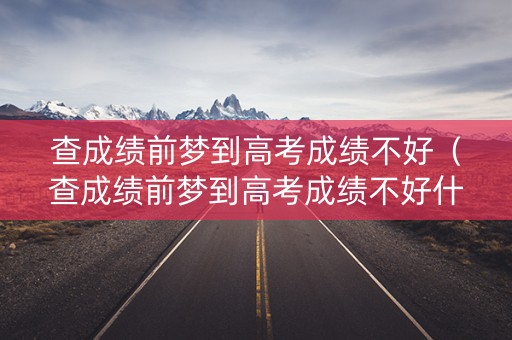 查成绩前梦到高考成绩不好（查成绩前梦到高考成绩不好什么意思）