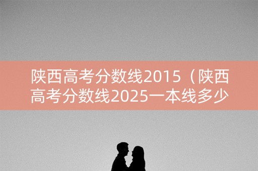 陕西高考分数线2015（陕西高考分数线2025一本线多少分）