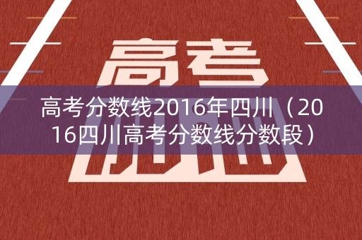 高考分数线2016年四川（2016四川高考分数线分数段）