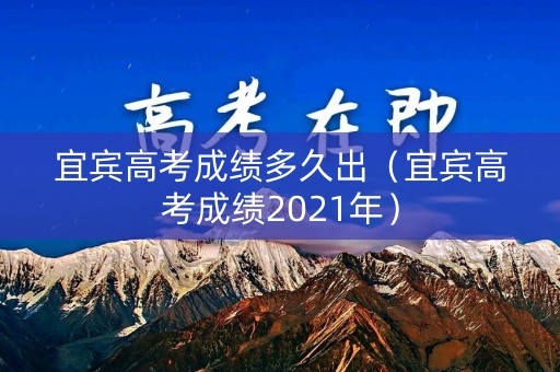 宜宾高考成绩多久出（宜宾高考成绩2021年）