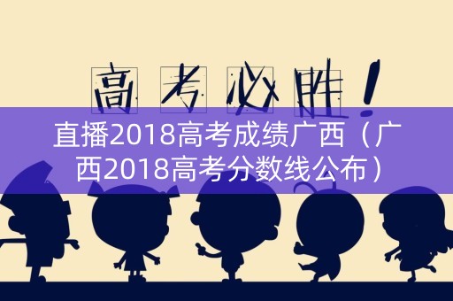 直播2018高考成绩广西（广西2018高考分数线公布）