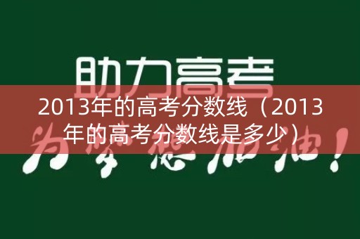 2013年的高考分数线（2013年的高考分数线是多少）